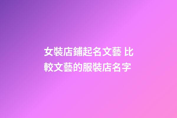 女裝店鋪起名文藝 比較文藝的服裝店名字-第1張-店鋪起名-玄機派